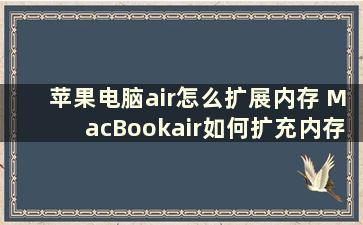 苹果电脑air怎么扩展内存 MacBookair如何扩充内存啊